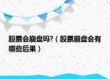股票會(huì)崩盤(pán)嗎?（股票崩盤(pán)會(huì)有哪些后果）
