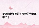 羅通的老婆照片（羅通的老婆是哪個(gè)）
