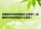 后期制作中的后期是什么意思?（后期制作中的后期是什么意思）