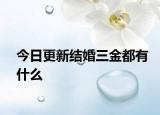 今日更新結婚三金都有什么