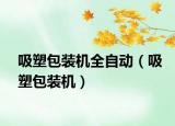 吸塑包裝機(jī)全自動(dòng)（吸塑包裝機(jī)）