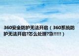 360安全防護(hù)無法開啟（360系統(tǒng)防護(hù)無法開啟?怎么處理?急!!!!!）