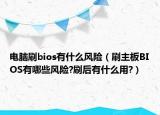 電腦刷bios有什么風險（刷主板BIOS有哪些風險?刷后有什么用?）