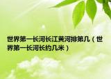 世界第一長河長江黃河排第幾（世界第一長河長約幾米）