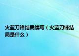 火藍刀鋒結(jié)局續(xù)寫（火藍刀鋒結(jié)局是什么）