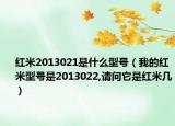 紅米2013021是什么型號（我的紅米型號是2013022,請問它是紅米幾）