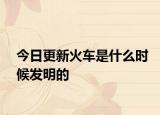 今日更新火車是什么時候發(fā)明的