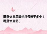 i是什么意思數(shù)學(xué)符號(hào)等于多少（i是什么意思）