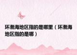 環(huán)渤海地區(qū)指的是哪里（環(huán)渤海地區(qū)指的是哪）