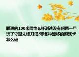 聯(lián)通的100米網(wǎng)絡(luò)光纖測(cè)速?zèng)]有問(wèn)題一旦玩了守望先鋒刀塔2等各種漂移的游戲卡怎么破