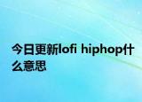 今日更新lofi hiphop什么意思