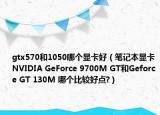 gtx570和1050哪個顯卡好（筆記本顯卡NVIDIA GeForce 9700M GT和Geforce GT 130M 哪個比較好點?）