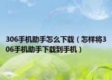 306手機(jī)助手怎么下載（怎樣將306手機(jī)助手下載到手機(jī)）