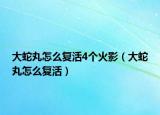 大蛇丸怎么復活4個火影（大蛇丸怎么復活）