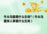 牛頭馬面是什么生肖?（牛頭馬面來(lái)人家是什么生肖）