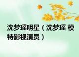 沈夢(mèng)瑤明星（沈夢(mèng)瑤 模特影視演員）