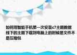 如何用智能手機第一次安裝c7主題數據線下的主題下載到電腦上的時候是文件不是壓縮包