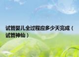 試管嬰兒全過程應(yīng)多少天完成（試管神仙）