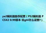 ps2模擬器推薦配置（PS2模擬器 PCSX2 0.99版本 玩gt4怎么設(shè)置?）