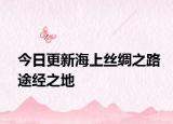 今日更新海上絲綢之路途經(jīng)之地