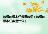 教師的根本任務(wù)是教學（教師的根本任務(wù)是什么）