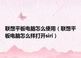 聯(lián)想平板電腦怎么使用（聯(lián)想平板電腦怎么樣打開siri）