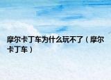 摩爾卡丁車(chē)為什么玩不了（摩爾卡丁車(chē)）