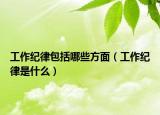 工作紀(jì)律包括哪些方面（工作紀(jì)律是什么）