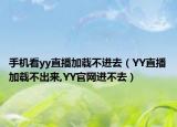手機看yy直播加載不進去（YY直播加載不出來,YY官網進不去）