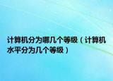 計(jì)算機(jī)分為哪幾個(gè)等級(jí)（計(jì)算機(jī)水平分為幾個(gè)等級(jí)）