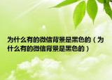 為什么有的微信背景是黑色的（為什么有的微信背景是黑色的）