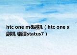 htc one m8刷機(jī)（htc one x 刷機(jī) 錯(cuò)誤status7）