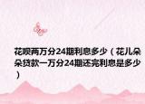 花唄兩萬分24期利息多少（花兒朵朵貸款一萬分24期還完利息是多少）