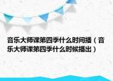 音樂大師課第四季什么時間播（音樂大師課第四季什么時候播出）