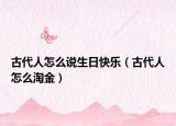 古代人怎么說生日快樂（古代人怎么淘金）