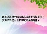 營造法式是由北宋建筑師誰主持編纂的（營造法式是由北宋建筑師誰編著的）