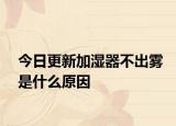 今日更新加濕器不出霧是什么原因
