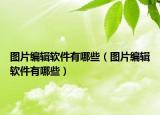 圖片編輯軟件有哪些（圖片編輯軟件有哪些）