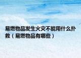 易燃物品發(fā)生火災不能用什么撲救（易燃物品有哪些）