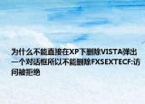 為什么不能直接在XP下刪除VISTA彈出一個(gè)對話框所以不能刪除FXSEXTECF:訪問被拒絕