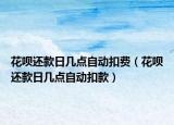 花唄還款日幾點(diǎn)自動扣費(fèi)（花唄還款日幾點(diǎn)自動扣款）