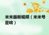 米米最新視頻（米米號是啥）
