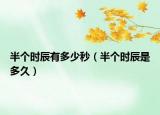 半個(gè)時(shí)辰有多少秒（半個(gè)時(shí)辰是多久）
