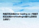 電腦開機(jī)出現(xiàn)error loading os（電腦開機(jī)后出現(xiàn)errorloadingos是什么意思怎么修好）