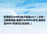 聯想揚天m4601能不能裝win7（這有一臺聯想電腦,是揚天M4600V系列,現想安裝WIN7系統(tǒng)可以安裝嗎,）
