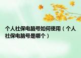 個人社保電腦號如何使用（個人社保電腦號是哪個）