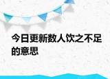 今日更新數(shù)人飲之不足的意思