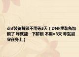 dnf裝備解鎖不用等3天（DNF里裝備加鎖了 咋就能一下解鎖 不用=3天 咋就能穿在身上）