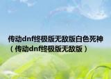 傳動dnf終極版無敵版白色死神（傳動dnf終極版無敵版）