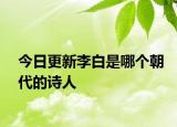 今日更新李白是哪個朝代的詩人